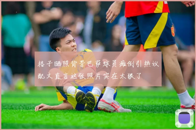 格子晒照背景巴萨球员瘫倒引热议配文直言这张照片实在太狠了