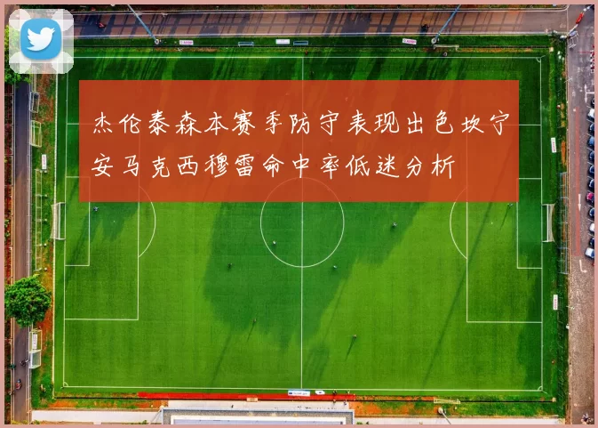 杰伦泰森本赛季防守表现出色坎宁安马克西穆雷命中率低迷分析