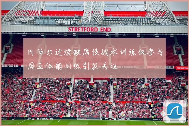 内马尔连续缺席技战术训练仅参与周五体能训练引发关注