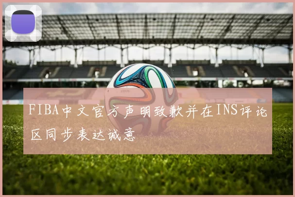 FIBA中文官方声明致歉并在INS评论区同步表达诚意