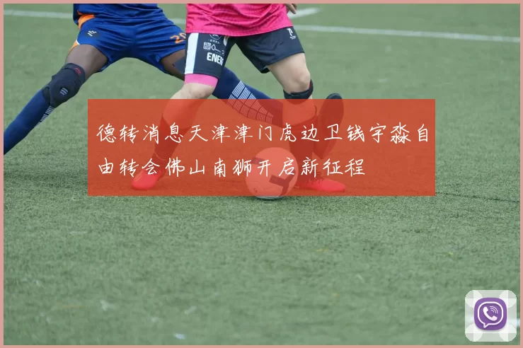 德转消息天津津门虎边卫钱宇淼自由转会佛山南狮开启新征程