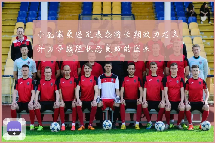 小孔塞桑坚定表态将长期效力尤文并力争战胜状态良好的国米
