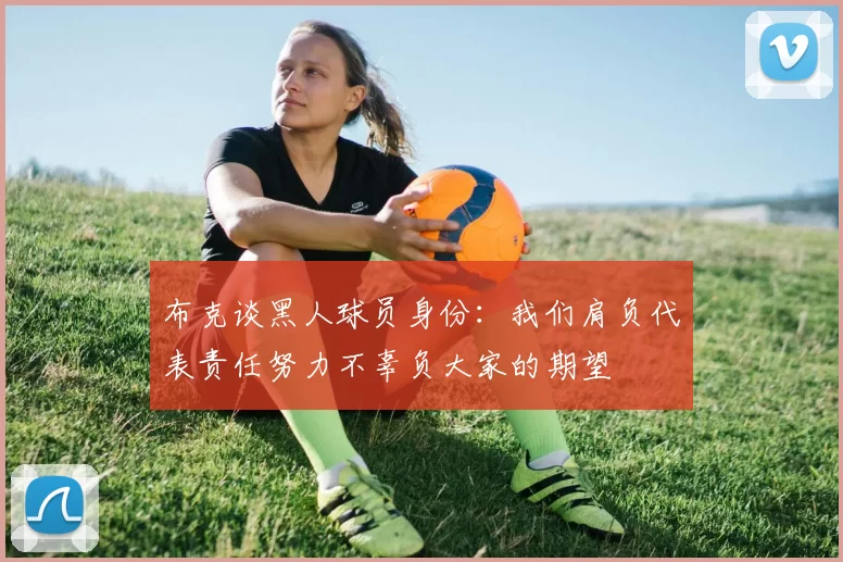 布克谈黑人球员身份：我们肩负代表责任努力不辜负大家的期望