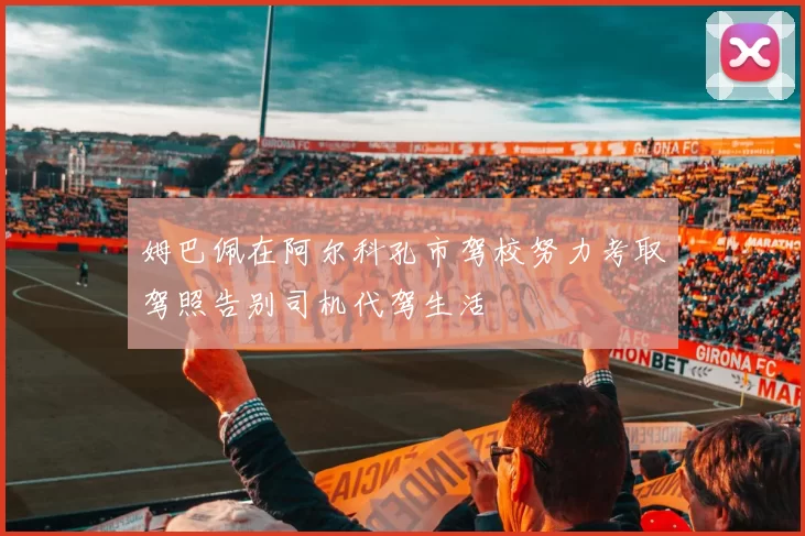 姆巴佩在阿尔科孔市驾校努力考取驾照告别司机代驾生活