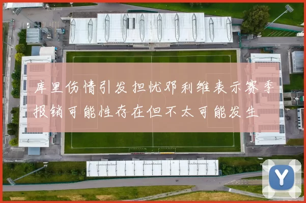 库里伤情引发担忧邓利维表示赛季报销可能性存在但不太可能发生
