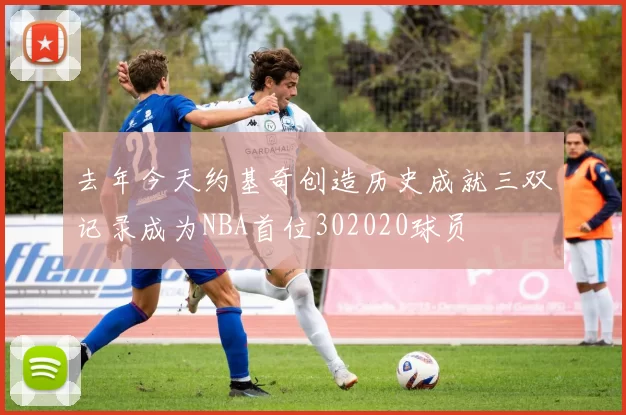 去年今天约基奇创造历史成就三双记录成为NBA首位302020球员