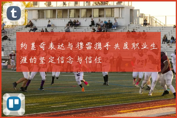 约基奇表达与穆雷携手共度职业生涯的坚定信念与信任