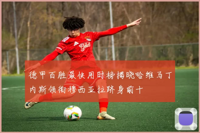德甲百胜最快用时榜揭晓哈维马丁内斯领衔穆西亚拉跻身前十