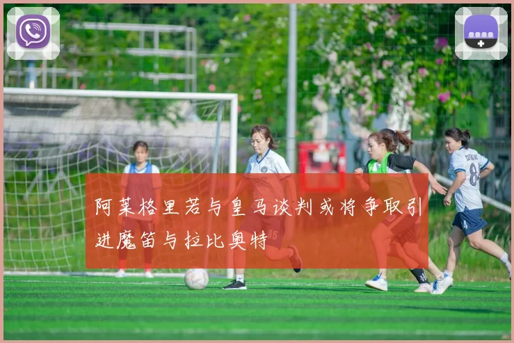 阿莱格里若与皇马谈判或将争取引进魔笛与拉比奥特
