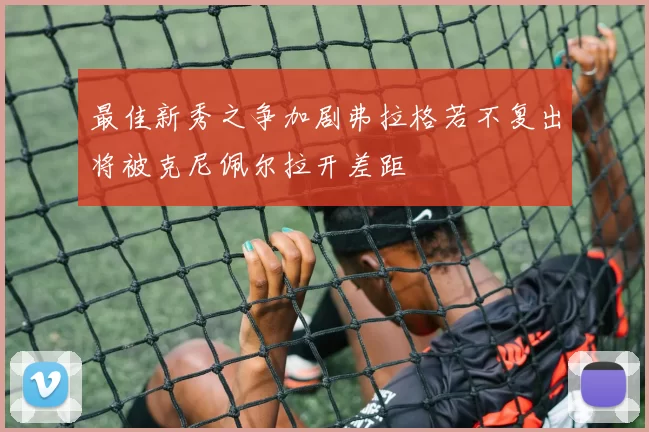 最佳新秀之争加剧弗拉格若不复出将被克尼佩尔拉开差距