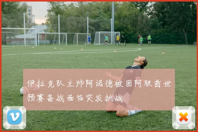 伊拉克队主帅阿诺德被困阿联酋世预赛备战面临突发挑战