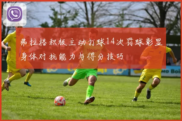 弗拉格积极主动打球14次罚球彰显身体对抗能力与得分技巧