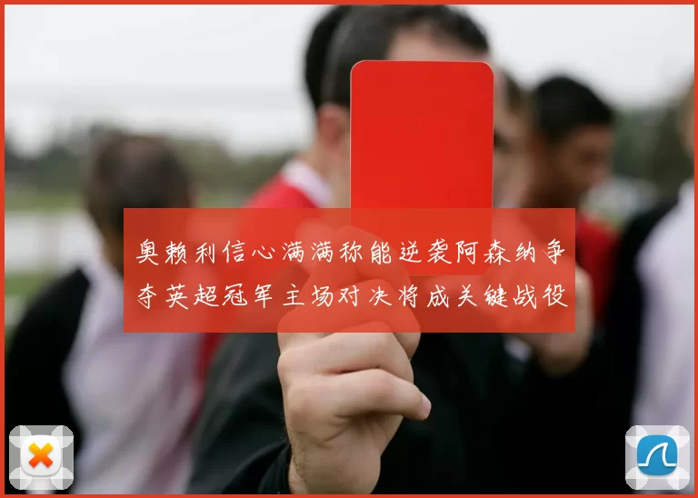 奥赖利信心满满称能逆袭阿森纳争夺英超冠军主场对决将成关键战役
