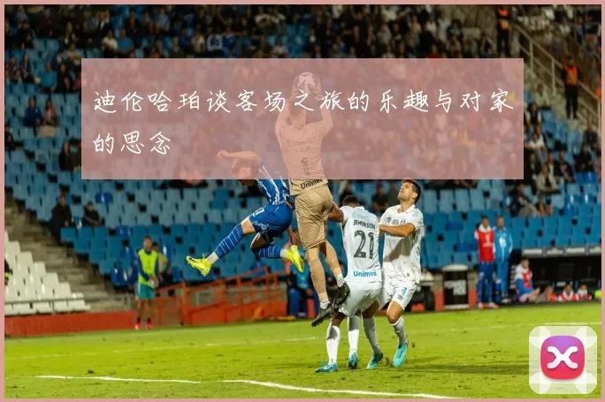 迪伦哈珀谈客场之旅的乐趣与对家的思念