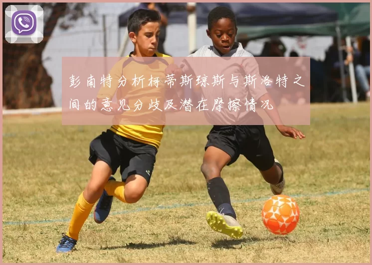 彭南特分析柯蒂斯琼斯与斯洛特之间的意见分歧及潜在摩擦情况