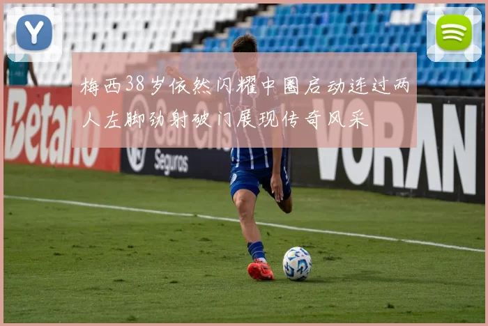 梅西38岁依然闪耀中圈启动连过两人左脚劲射破门展现传奇风采