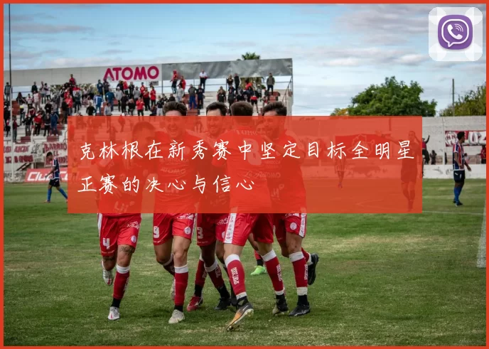 克林根在新秀赛中坚定目标全明星正赛的决心与信心