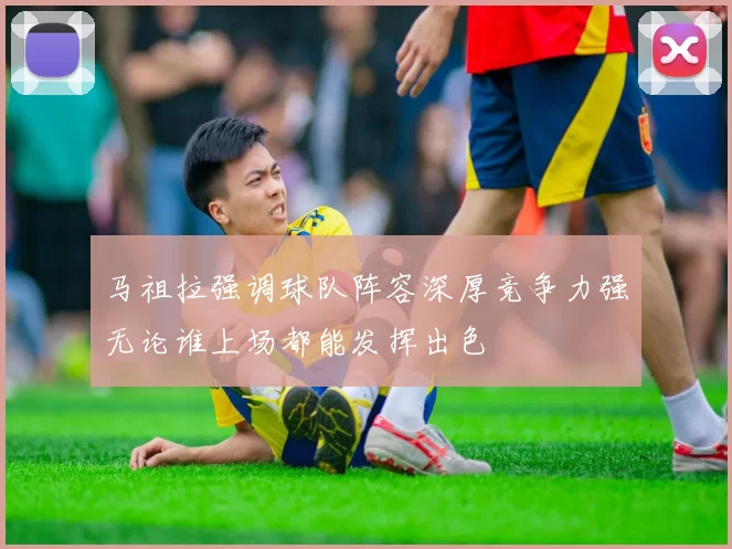 马祖拉强调球队阵容深厚竞争力强无论谁上场都能发挥出色
