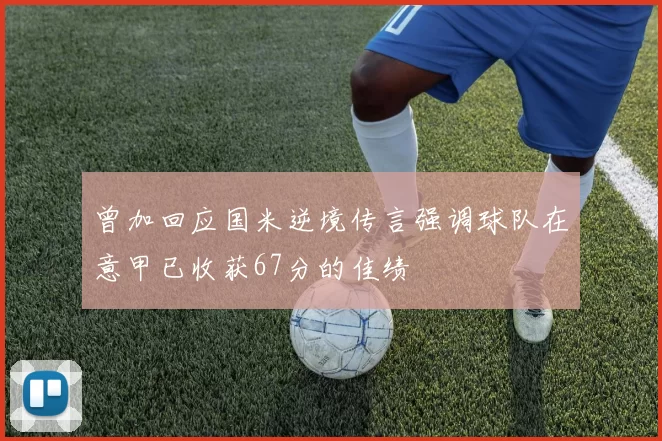 曾加回应国米逆境传言强调球队在意甲已收获67分的佳绩