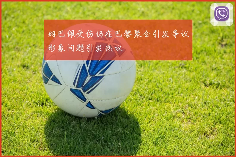 姆巴佩受伤仍在巴黎聚会引发争议形象问题引发热议